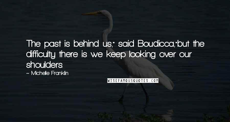 Michelle Franklin Quotes: The past is behind us," said Boudicca,"but the difficulty there is we keep looking over our shoulders.