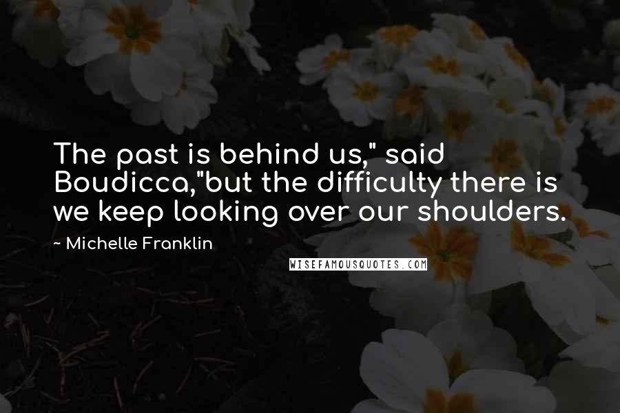 Michelle Franklin Quotes: The past is behind us," said Boudicca,"but the difficulty there is we keep looking over our shoulders.