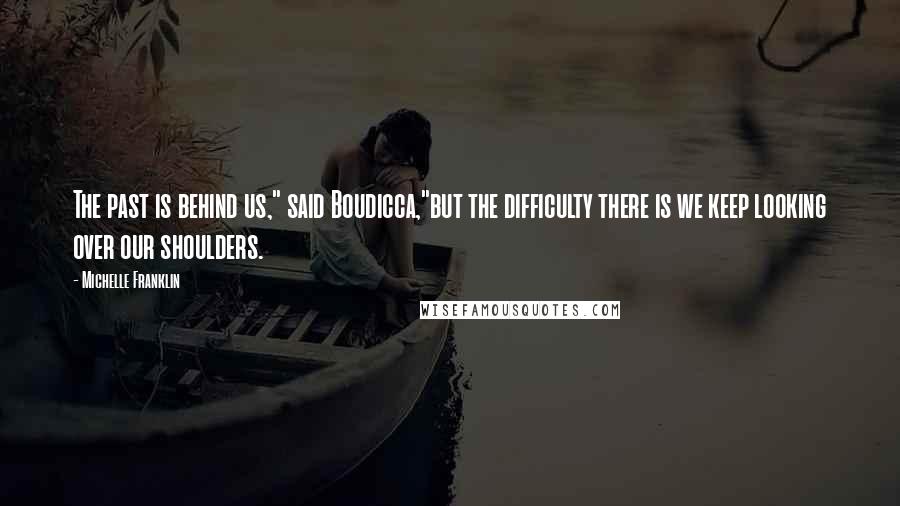 Michelle Franklin Quotes: The past is behind us," said Boudicca,"but the difficulty there is we keep looking over our shoulders.