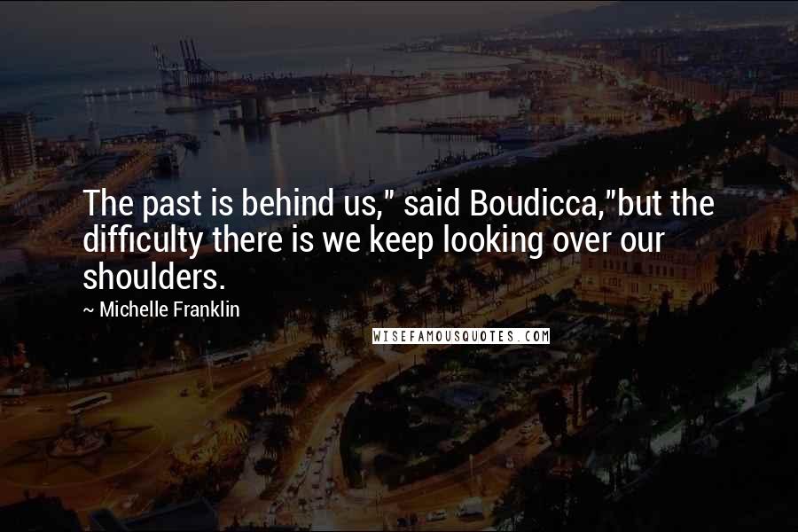 Michelle Franklin Quotes: The past is behind us," said Boudicca,"but the difficulty there is we keep looking over our shoulders.