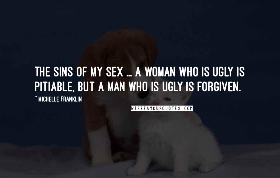 Michelle Franklin Quotes: The sins of my sex ... A woman who is ugly is pitiable, but a man who is ugly is forgiven.