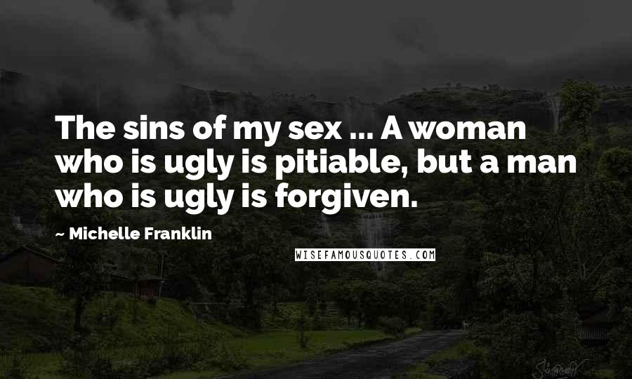 Michelle Franklin Quotes: The sins of my sex ... A woman who is ugly is pitiable, but a man who is ugly is forgiven.