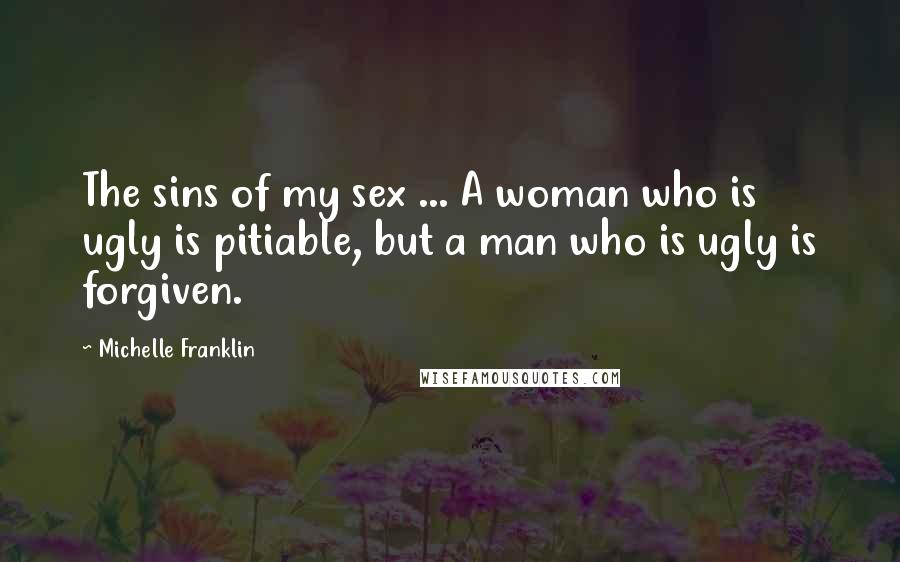 Michelle Franklin Quotes: The sins of my sex ... A woman who is ugly is pitiable, but a man who is ugly is forgiven.