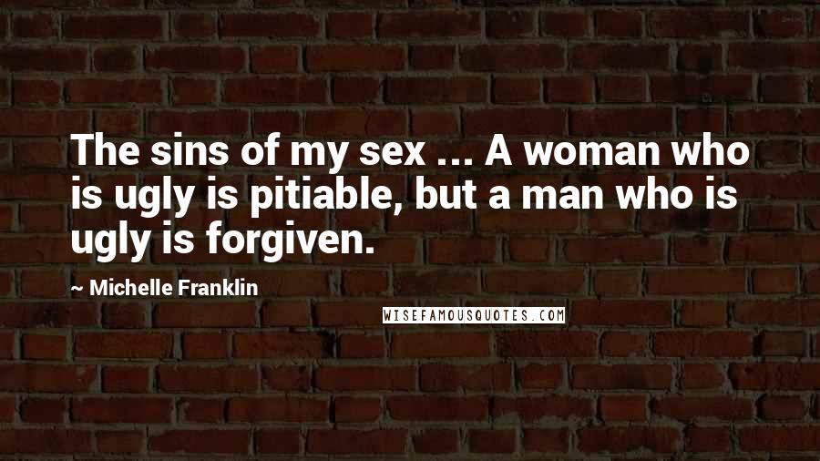 Michelle Franklin Quotes: The sins of my sex ... A woman who is ugly is pitiable, but a man who is ugly is forgiven.