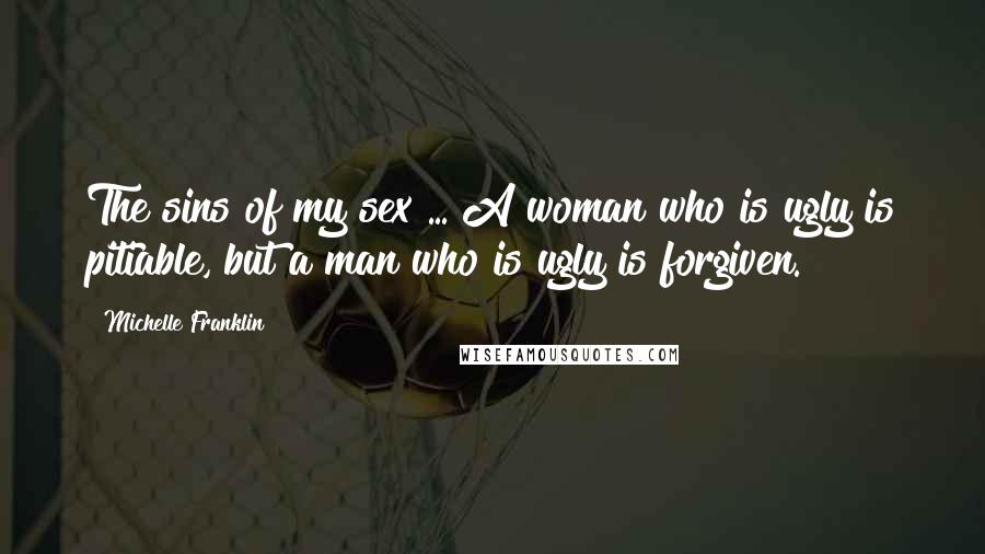 Michelle Franklin Quotes: The sins of my sex ... A woman who is ugly is pitiable, but a man who is ugly is forgiven.