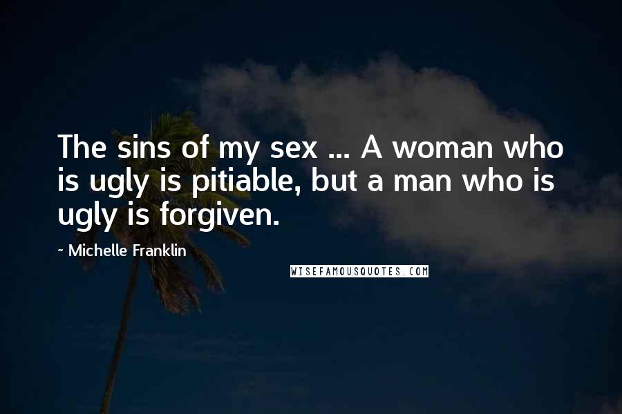 Michelle Franklin Quotes: The sins of my sex ... A woman who is ugly is pitiable, but a man who is ugly is forgiven.