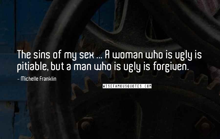 Michelle Franklin Quotes: The sins of my sex ... A woman who is ugly is pitiable, but a man who is ugly is forgiven.