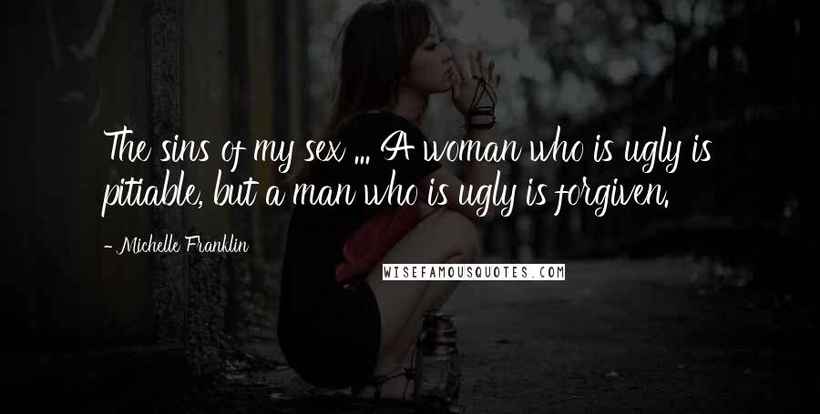 Michelle Franklin Quotes: The sins of my sex ... A woman who is ugly is pitiable, but a man who is ugly is forgiven.