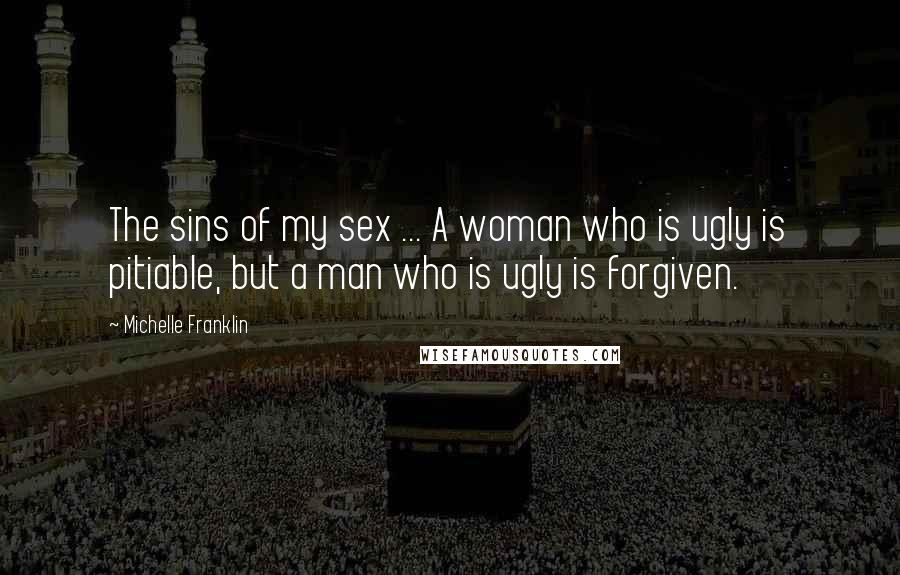 Michelle Franklin Quotes: The sins of my sex ... A woman who is ugly is pitiable, but a man who is ugly is forgiven.