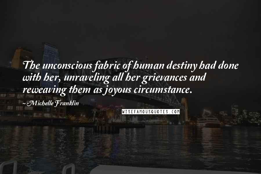 Michelle Franklin Quotes: The unconscious fabric of human destiny had done with her, unraveling all her grievances and reweaving them as joyous circumstance.