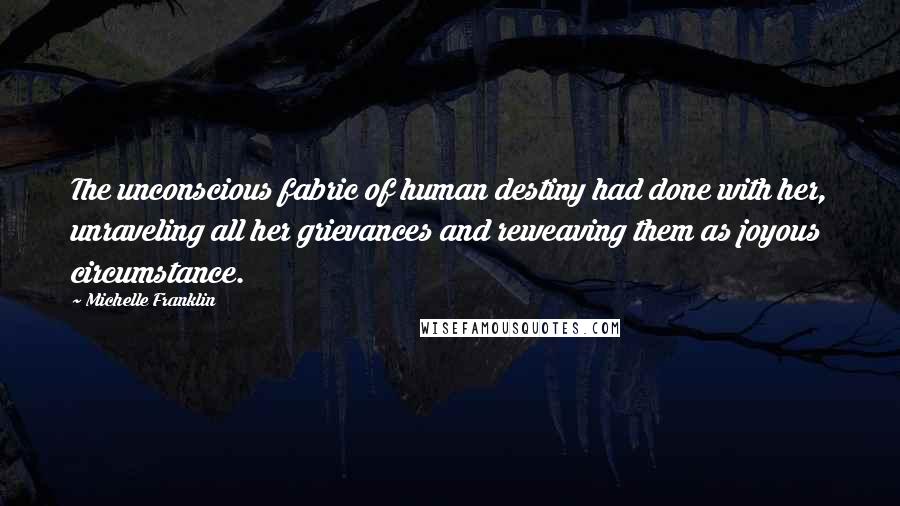 Michelle Franklin Quotes: The unconscious fabric of human destiny had done with her, unraveling all her grievances and reweaving them as joyous circumstance.