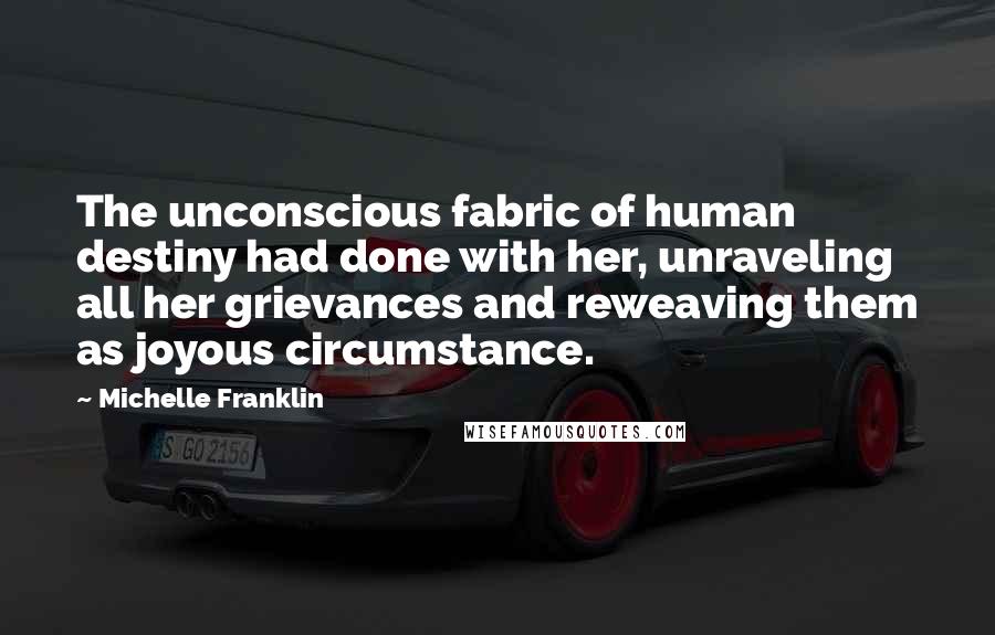 Michelle Franklin Quotes: The unconscious fabric of human destiny had done with her, unraveling all her grievances and reweaving them as joyous circumstance.