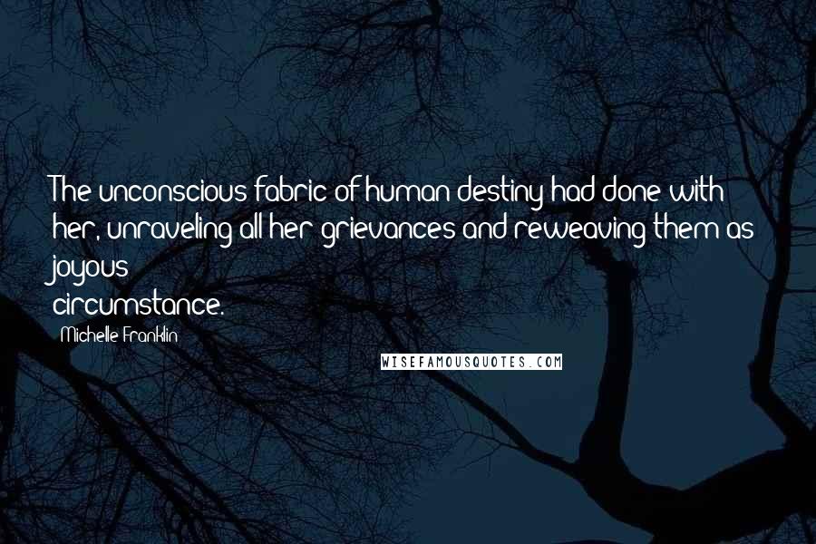 Michelle Franklin Quotes: The unconscious fabric of human destiny had done with her, unraveling all her grievances and reweaving them as joyous circumstance.