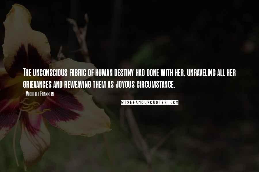 Michelle Franklin Quotes: The unconscious fabric of human destiny had done with her, unraveling all her grievances and reweaving them as joyous circumstance.