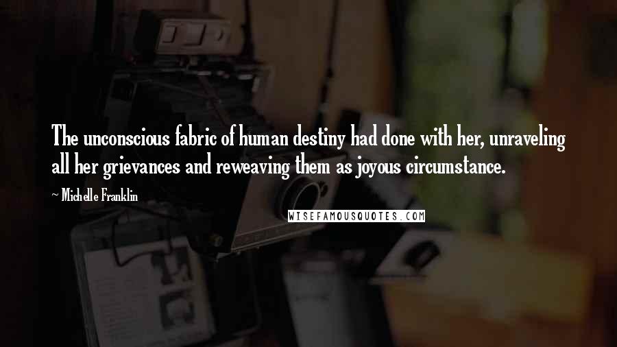 Michelle Franklin Quotes: The unconscious fabric of human destiny had done with her, unraveling all her grievances and reweaving them as joyous circumstance.