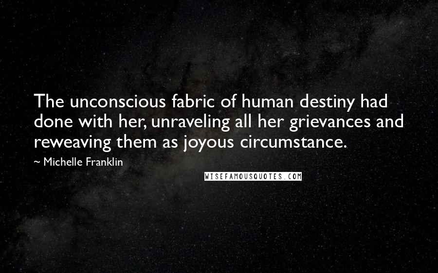 Michelle Franklin Quotes: The unconscious fabric of human destiny had done with her, unraveling all her grievances and reweaving them as joyous circumstance.