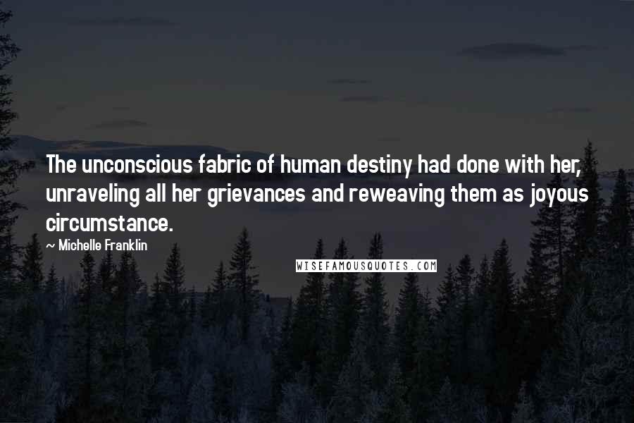 Michelle Franklin Quotes: The unconscious fabric of human destiny had done with her, unraveling all her grievances and reweaving them as joyous circumstance.