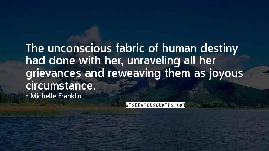 Michelle Franklin Quotes: The unconscious fabric of human destiny had done with her, unraveling all her grievances and reweaving them as joyous circumstance.