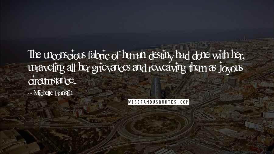 Michelle Franklin Quotes: The unconscious fabric of human destiny had done with her, unraveling all her grievances and reweaving them as joyous circumstance.