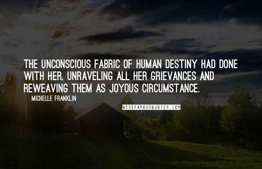 Michelle Franklin Quotes: The unconscious fabric of human destiny had done with her, unraveling all her grievances and reweaving them as joyous circumstance.
