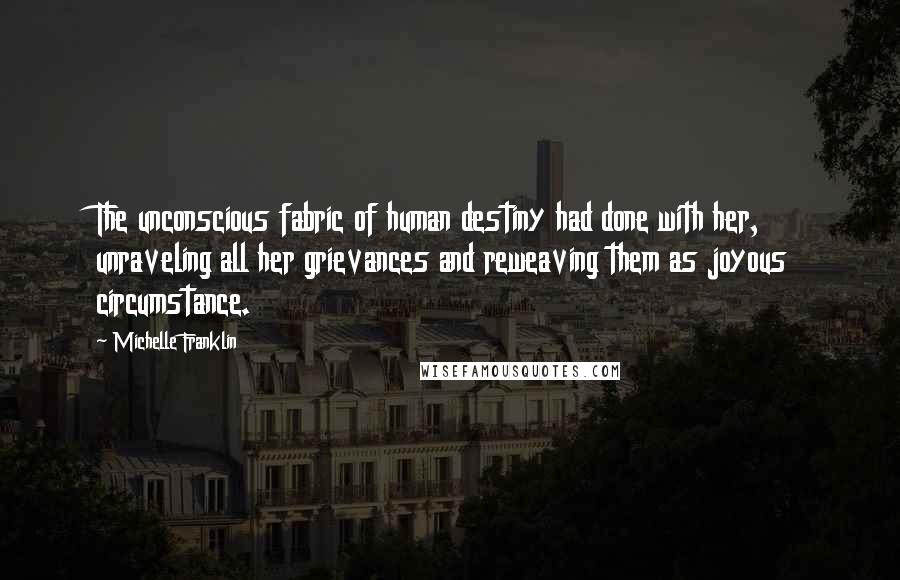 Michelle Franklin Quotes: The unconscious fabric of human destiny had done with her, unraveling all her grievances and reweaving them as joyous circumstance.