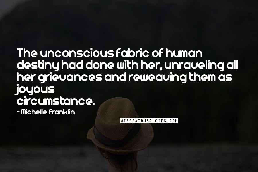 Michelle Franklin Quotes: The unconscious fabric of human destiny had done with her, unraveling all her grievances and reweaving them as joyous circumstance.