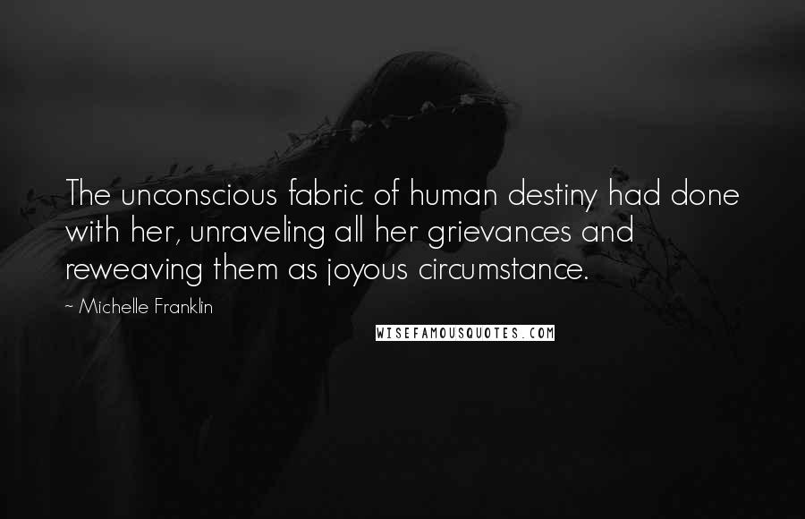 Michelle Franklin Quotes: The unconscious fabric of human destiny had done with her, unraveling all her grievances and reweaving them as joyous circumstance.