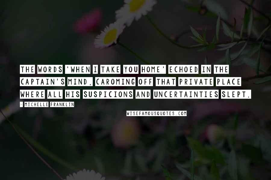 Michelle Franklin Quotes: The words 'when I take you home' echoed in the captain's mind, caroming off that private place where all his suspicions and uncertainties slept.