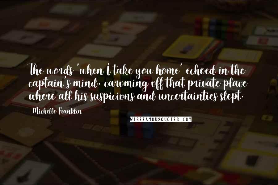 Michelle Franklin Quotes: The words 'when I take you home' echoed in the captain's mind, caroming off that private place where all his suspicions and uncertainties slept.