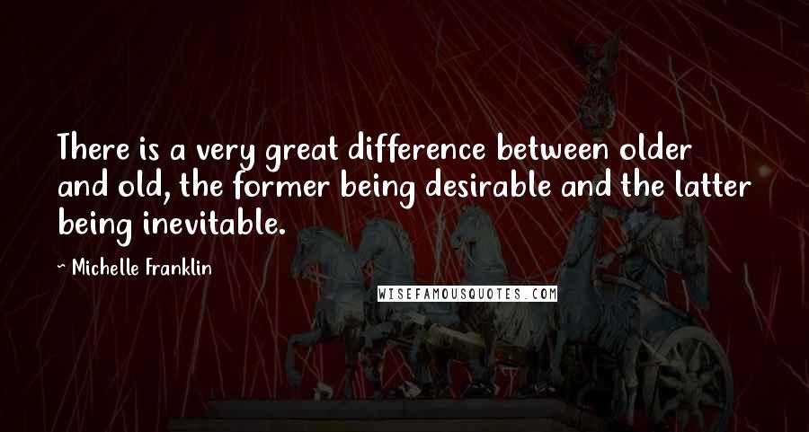 Michelle Franklin Quotes: There is a very great difference between older and old, the former being desirable and the latter being inevitable.