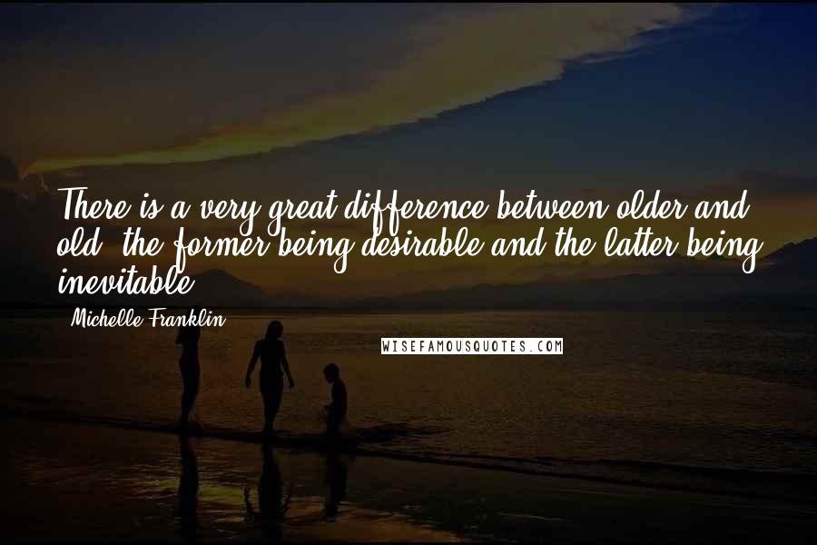 Michelle Franklin Quotes: There is a very great difference between older and old, the former being desirable and the latter being inevitable.