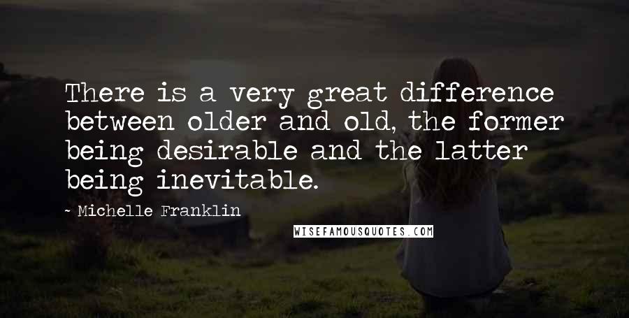 Michelle Franklin Quotes: There is a very great difference between older and old, the former being desirable and the latter being inevitable.