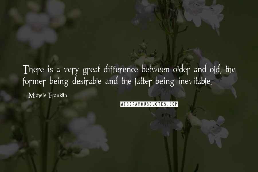 Michelle Franklin Quotes: There is a very great difference between older and old, the former being desirable and the latter being inevitable.