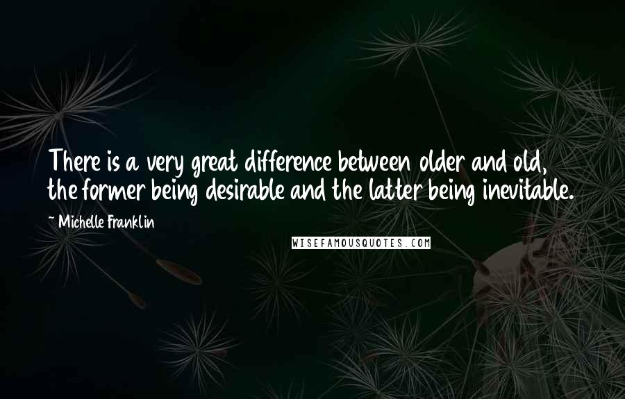 Michelle Franklin Quotes: There is a very great difference between older and old, the former being desirable and the latter being inevitable.