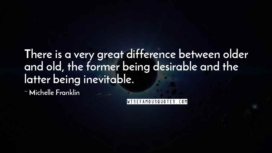 Michelle Franklin Quotes: There is a very great difference between older and old, the former being desirable and the latter being inevitable.