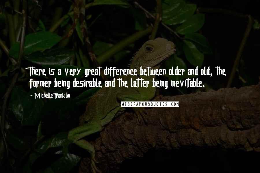 Michelle Franklin Quotes: There is a very great difference between older and old, the former being desirable and the latter being inevitable.