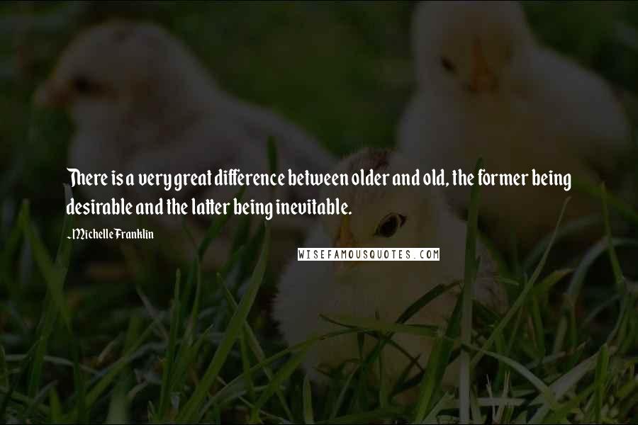 Michelle Franklin Quotes: There is a very great difference between older and old, the former being desirable and the latter being inevitable.