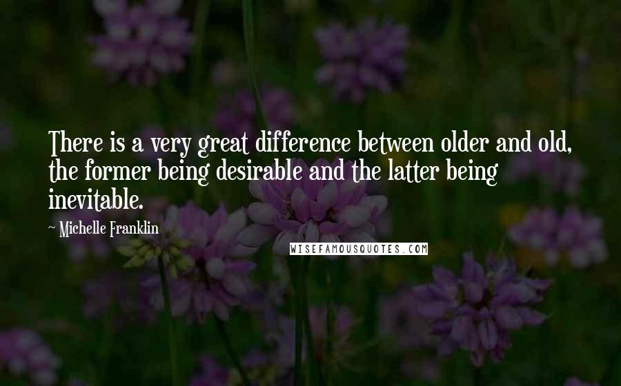 Michelle Franklin Quotes: There is a very great difference between older and old, the former being desirable and the latter being inevitable.