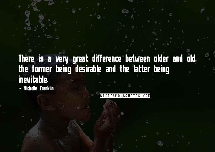 Michelle Franklin Quotes: There is a very great difference between older and old, the former being desirable and the latter being inevitable.