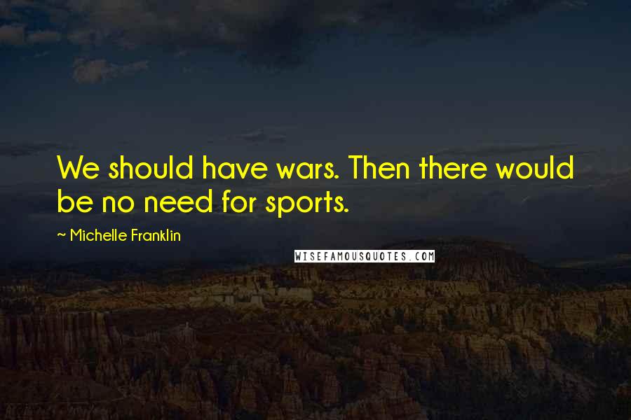 Michelle Franklin Quotes: We should have wars. Then there would be no need for sports.