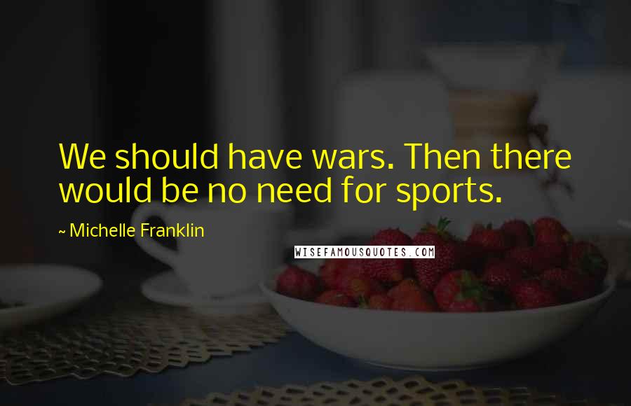 Michelle Franklin Quotes: We should have wars. Then there would be no need for sports.