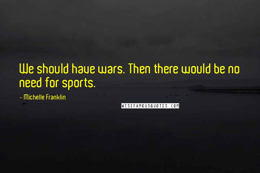 Michelle Franklin Quotes: We should have wars. Then there would be no need for sports.
