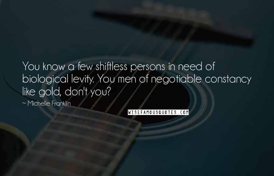 Michelle Franklin Quotes: You know a few shiftless persons in need of biological levity. You men of negotiable constancy like gold, don't you?