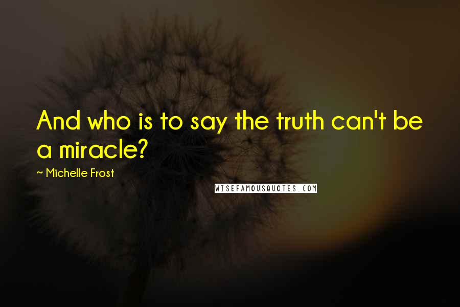 Michelle Frost Quotes: And who is to say the truth can't be a miracle?