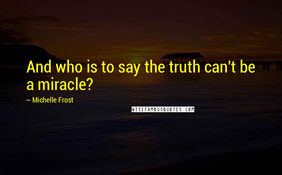 Michelle Frost Quotes: And who is to say the truth can't be a miracle?