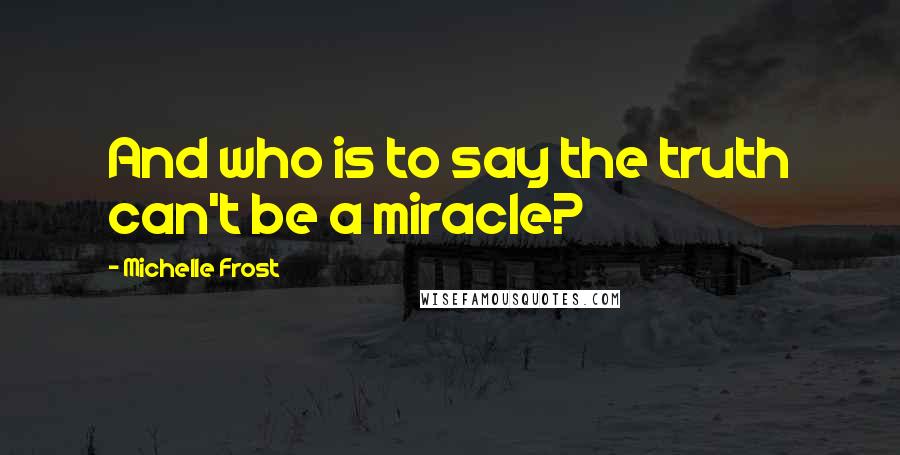 Michelle Frost Quotes: And who is to say the truth can't be a miracle?