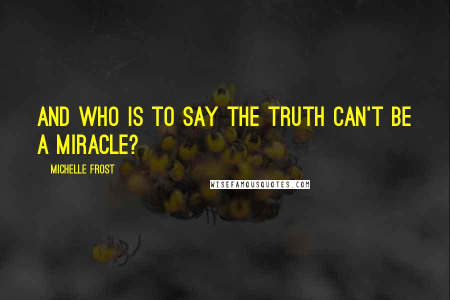 Michelle Frost Quotes: And who is to say the truth can't be a miracle?
