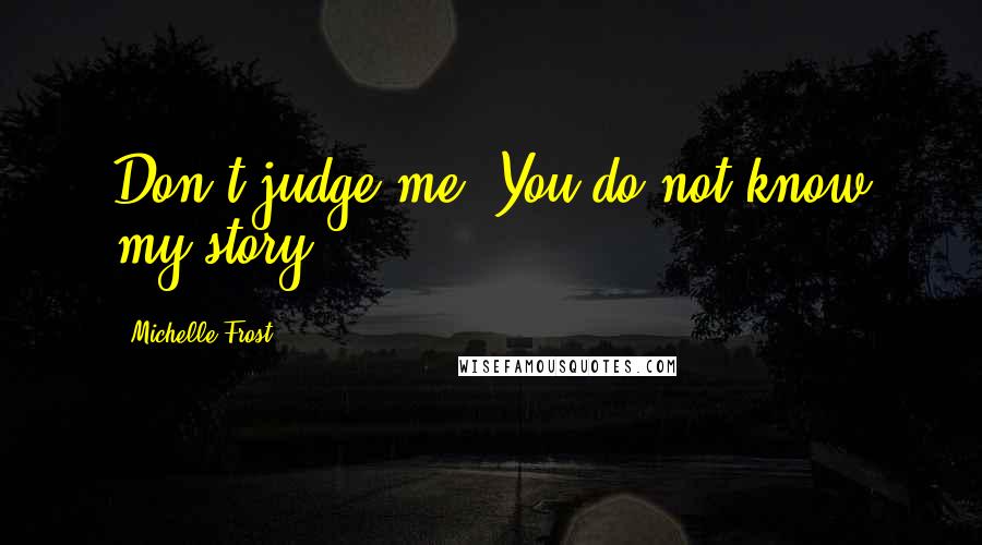 Michelle Frost Quotes: Don't judge me. You do not know my story.