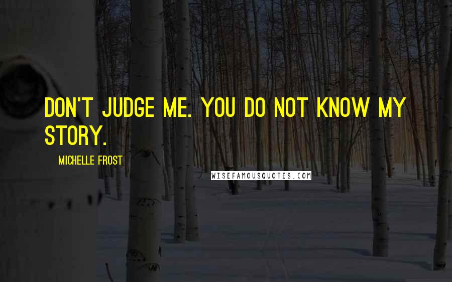 Michelle Frost Quotes: Don't judge me. You do not know my story.