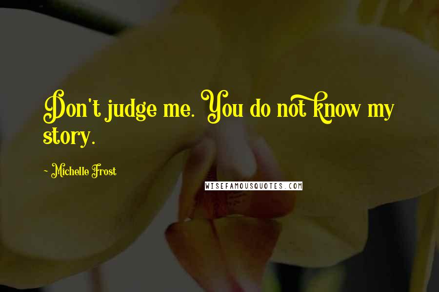 Michelle Frost Quotes: Don't judge me. You do not know my story.